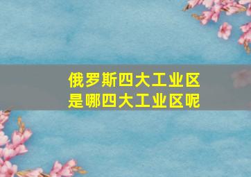 俄罗斯四大工业区是哪四大工业区呢