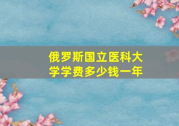 俄罗斯国立医科大学学费多少钱一年