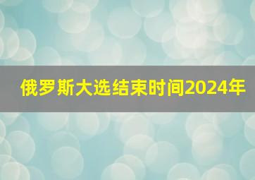 俄罗斯大选结束时间2024年