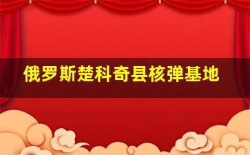 俄罗斯楚科奇县核弹基地