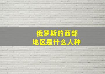 俄罗斯的西部地区是什么人种