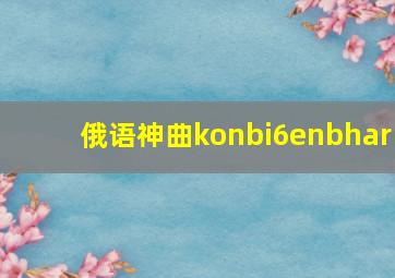 俄语神曲konbi6enbhar