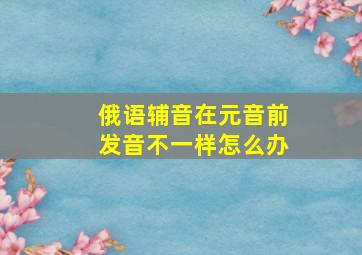 俄语辅音在元音前发音不一样怎么办