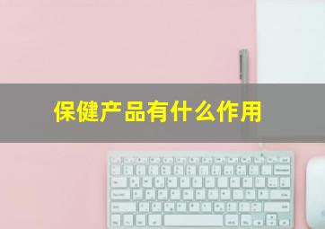 保健产品有什么作用