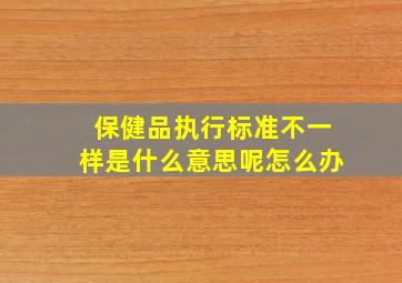 保健品执行标准不一样是什么意思呢怎么办