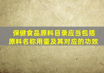 保健食品原料目录应当包括原料名称用量及其对应的功效