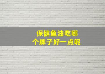 保健鱼油吃哪个牌子好一点呢