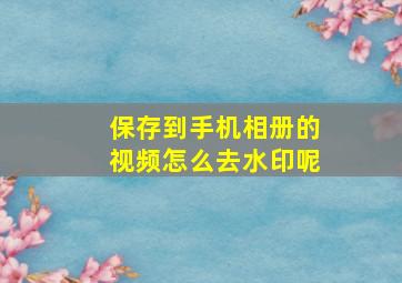 保存到手机相册的视频怎么去水印呢