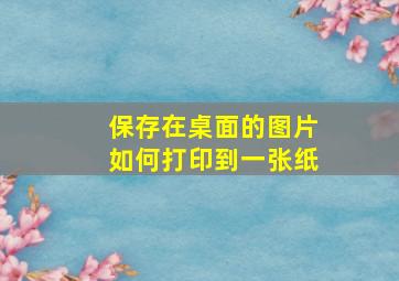 保存在桌面的图片如何打印到一张纸