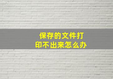 保存的文件打印不出来怎么办