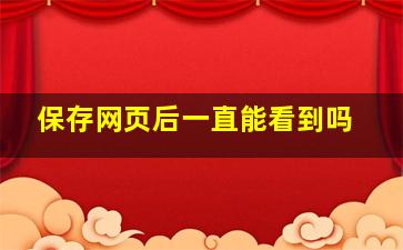 保存网页后一直能看到吗