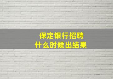 保定银行招聘什么时候出结果