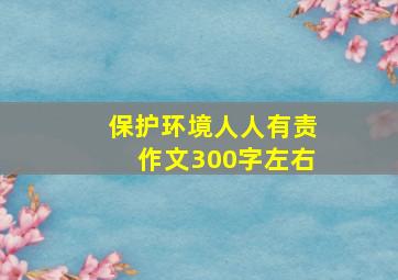 保护环境人人有责作文300字左右