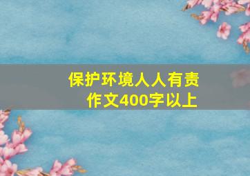 保护环境人人有责作文400字以上