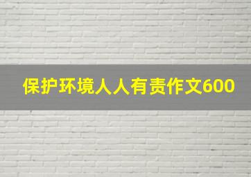 保护环境人人有责作文600