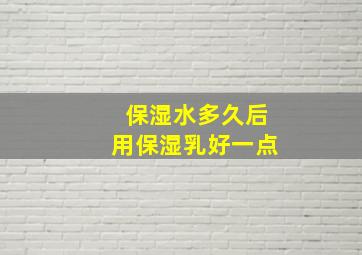 保湿水多久后用保湿乳好一点