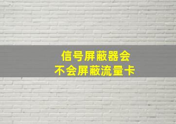 信号屏蔽器会不会屏蔽流量卡