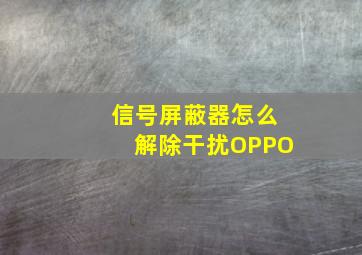 信号屏蔽器怎么解除干扰OPPO