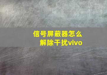 信号屏蔽器怎么解除干扰vivo