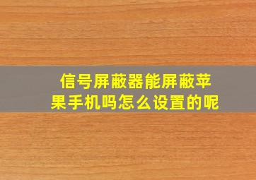 信号屏蔽器能屏蔽苹果手机吗怎么设置的呢