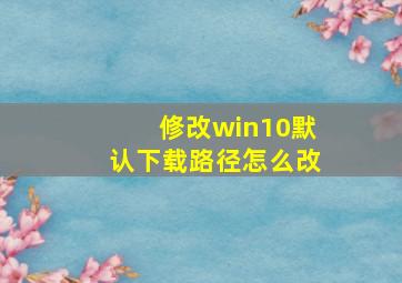 修改win10默认下载路径怎么改