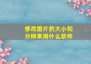 修改图片的大小和分辨率用什么软件