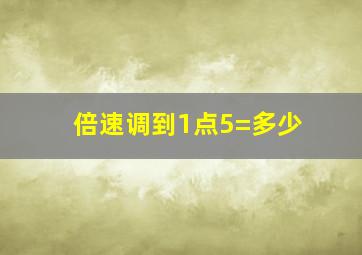 倍速调到1点5=多少