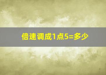 倍速调成1点5=多少