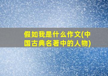 假如我是什么作文(中国古典名著中的人物)