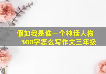 假如我是谁一个神话人物300字怎么写作文三年级