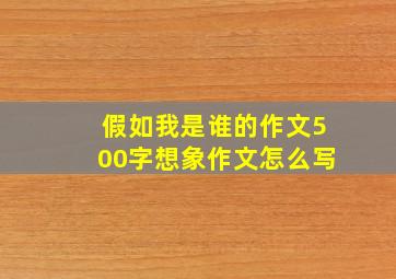 假如我是谁的作文500字想象作文怎么写