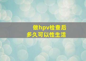 做hpv检查后多久可以性生活