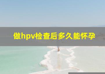 做hpv检查后多久能怀孕