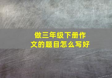 做三年级下册作文的题目怎么写好