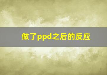 做了ppd之后的反应