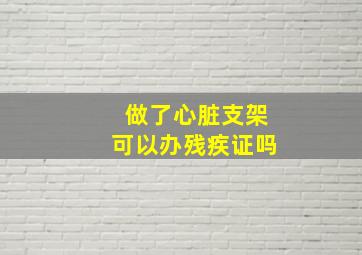 做了心脏支架可以办残疾证吗