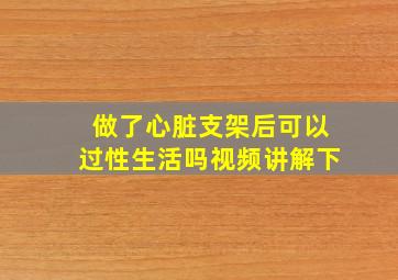 做了心脏支架后可以过性生活吗视频讲解下