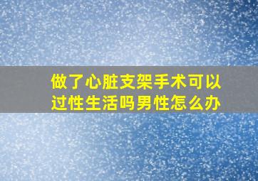 做了心脏支架手术可以过性生活吗男性怎么办