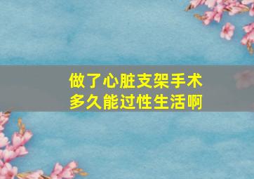 做了心脏支架手术多久能过性生活啊