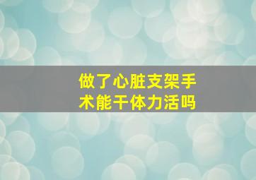 做了心脏支架手术能干体力活吗