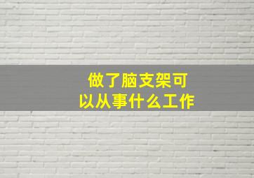 做了脑支架可以从事什么工作