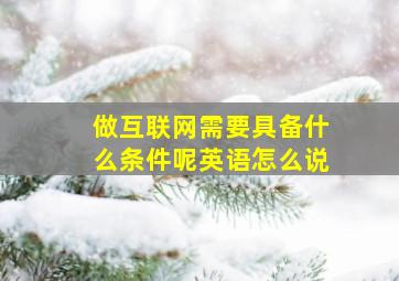 做互联网需要具备什么条件呢英语怎么说