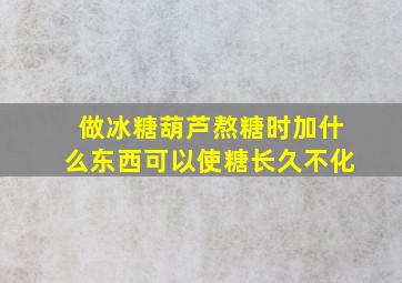 做冰糖葫芦熬糖时加什么东西可以使糖长久不化