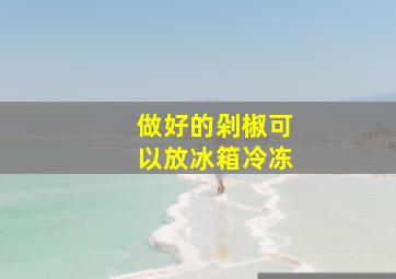 做好的剁椒可以放冰箱冷冻