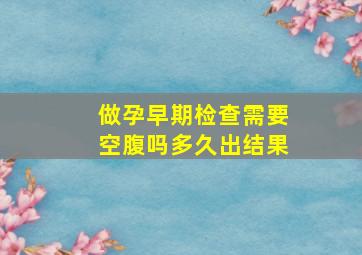 做孕早期检查需要空腹吗多久出结果