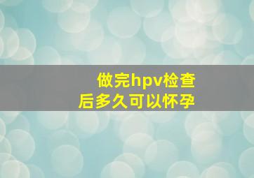 做完hpv检查后多久可以怀孕