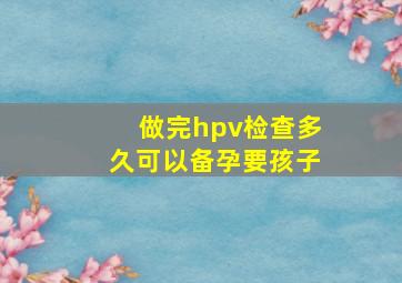 做完hpv检查多久可以备孕要孩子