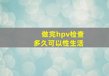 做完hpv检查多久可以性生活