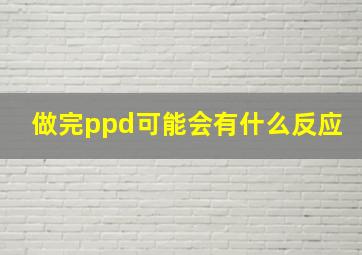 做完ppd可能会有什么反应