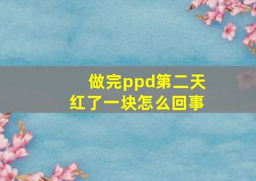 做完ppd第二天红了一块怎么回事